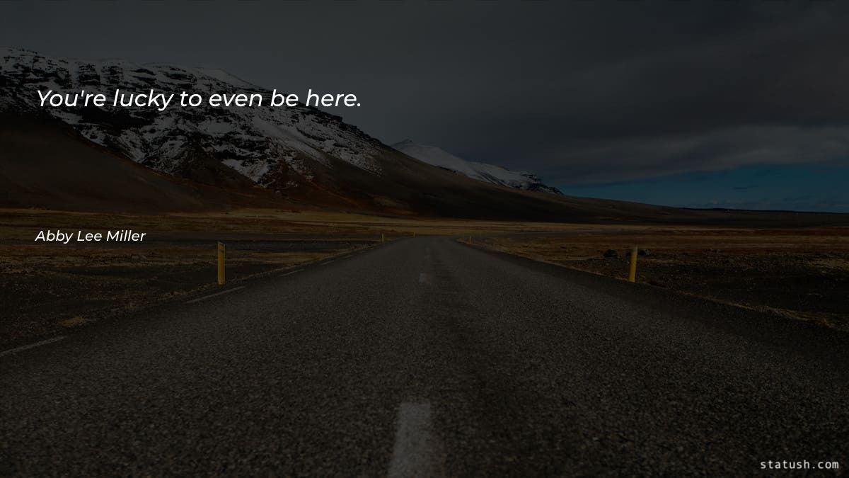 You're lucky to even be Motivational Quotes at statush.com