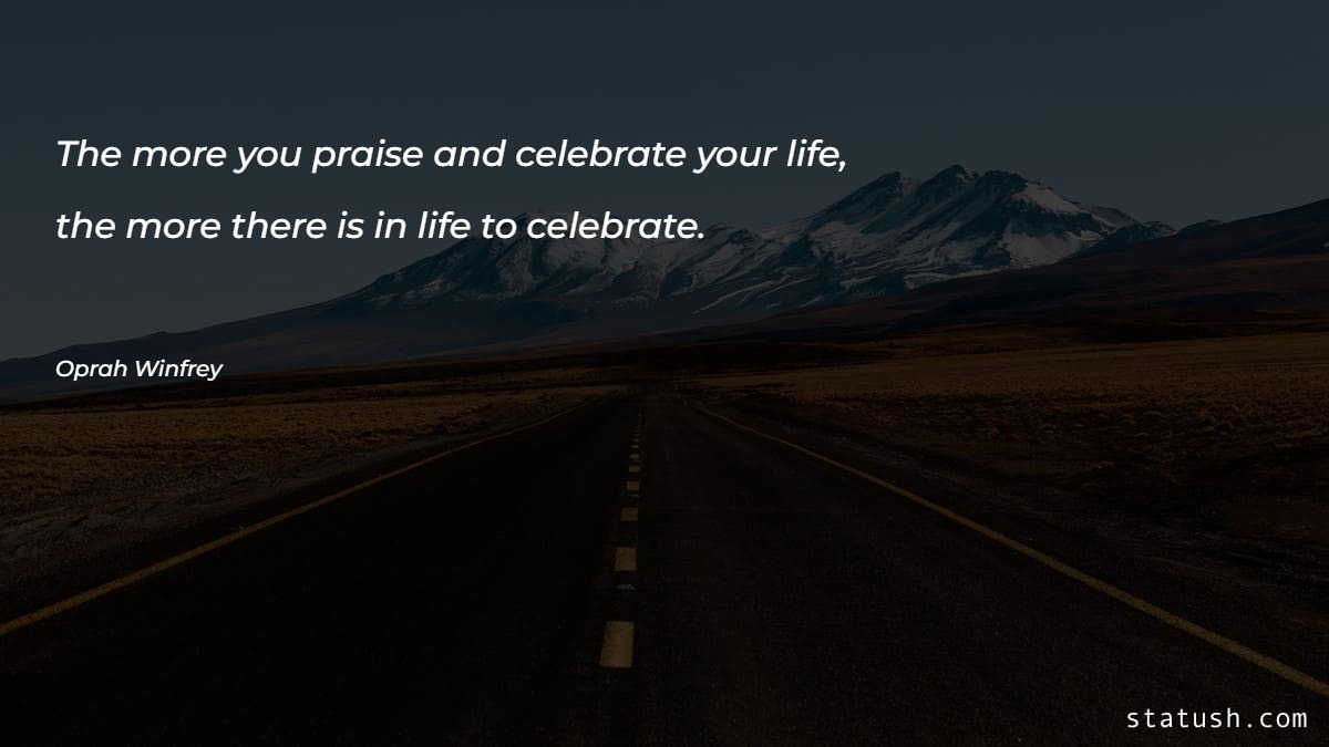 The more you praise and celebrate your life Motivational Quotes at statush.com