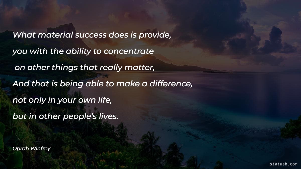 What material success does is provide you with the ability to concentrate on other things that really matter. And that is being able to make a difference Motivational Quotes at statush.com
