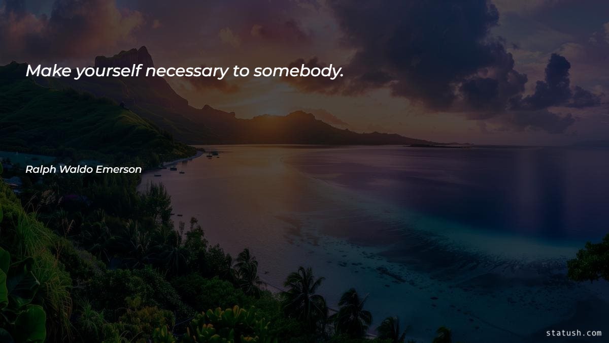 Make yourself necessary to somebody Motivational Quotes at statush.com