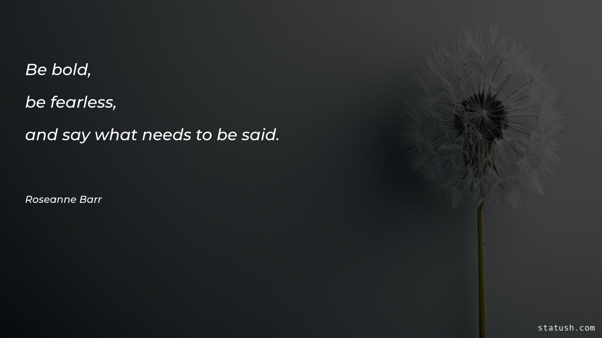 Be bold, be fearless, and