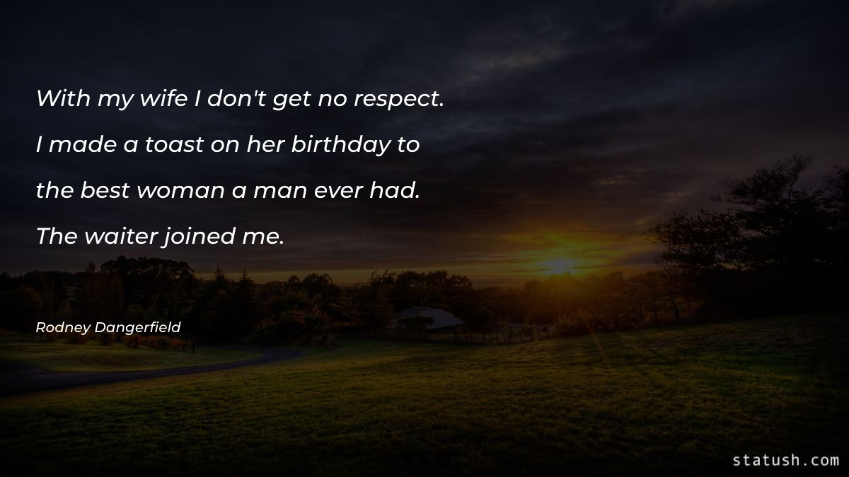 With my wife I don't get no respect Women Quotes at statush.com