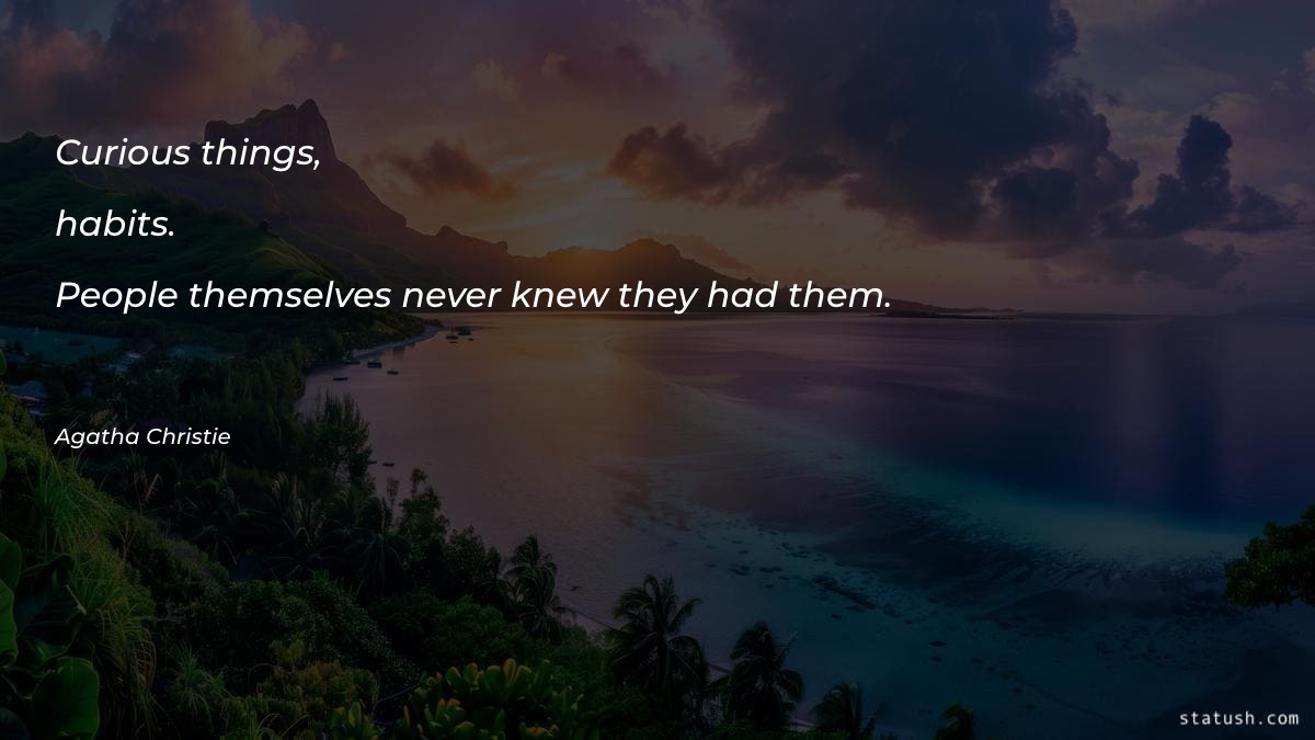 Curious things, habits. People themselves