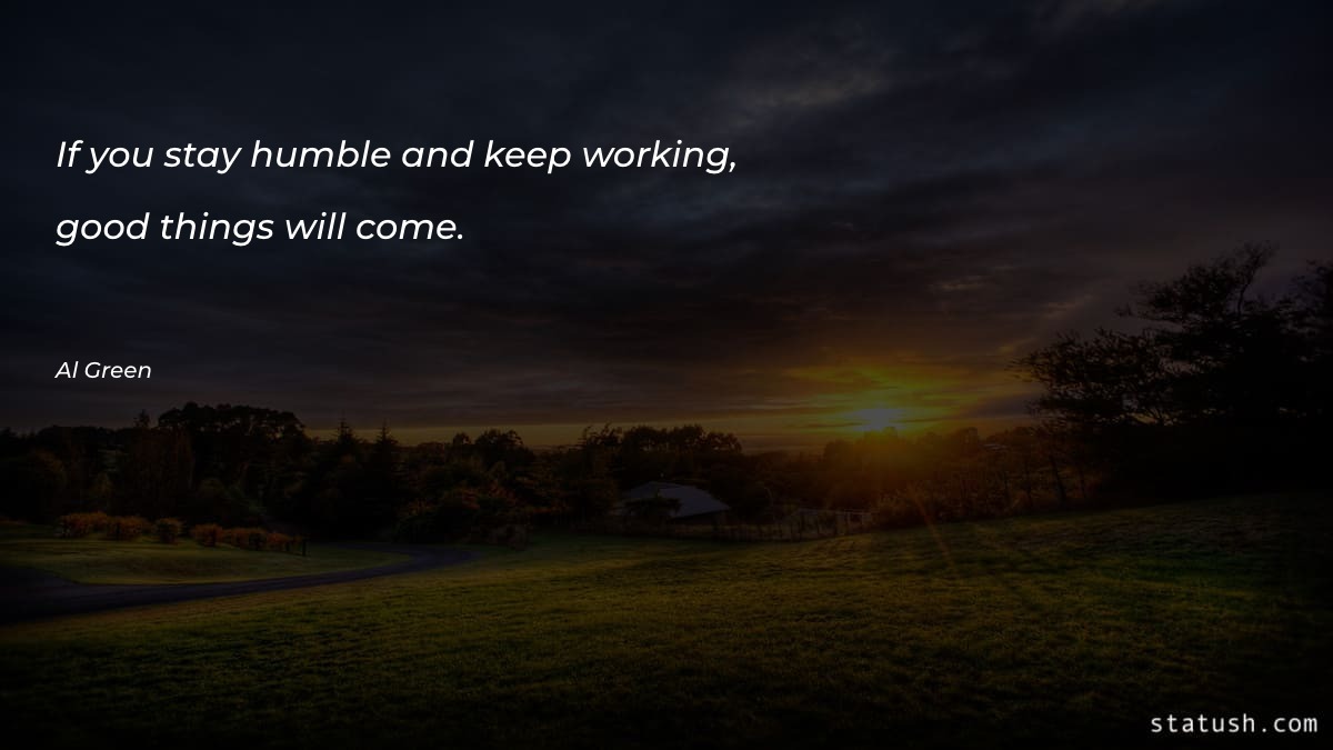 If you stay humble and