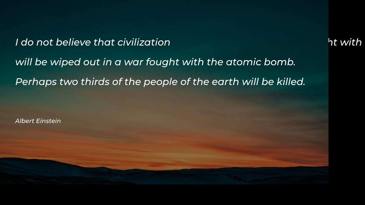 I do not believe that civilization will be wiped out in a war fought with the atomic bomb