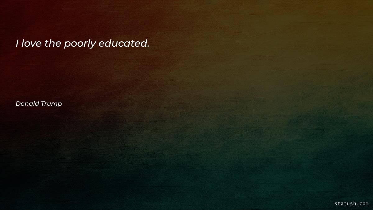 I love the poorly educated