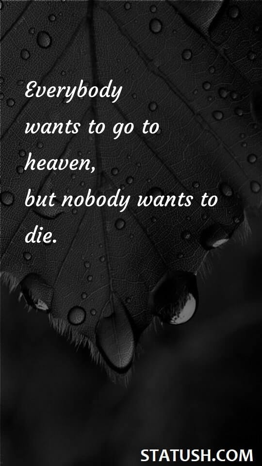 Everybody wants to go to heaven, but nobody wants to die - Death Quotes at statush.com