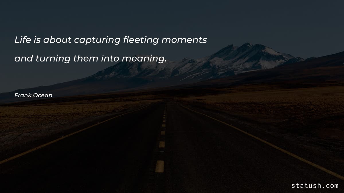 Life is about capturing fleeting