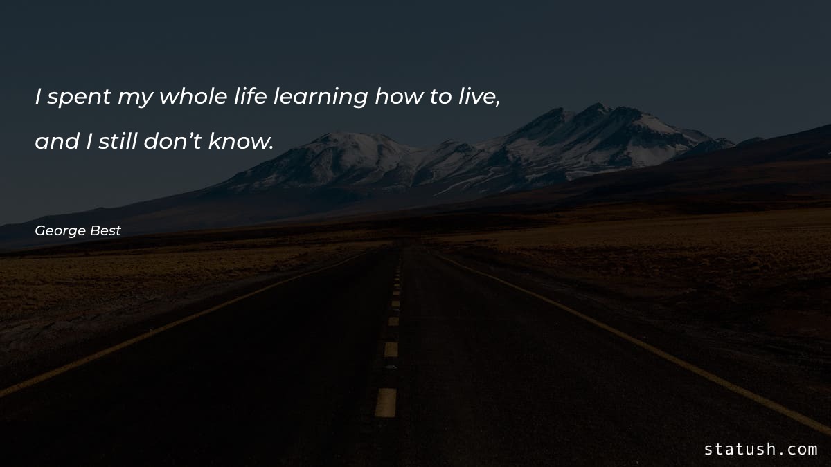 I spent my whole life - Learning Quotes at statush.com