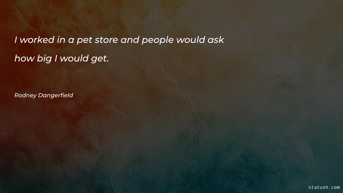 I worked in a pet store and people would ask Pet Quotes at statush.com
