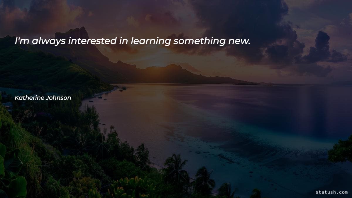 I'm always interested in learning something new Motivational Quotes at statush.com
