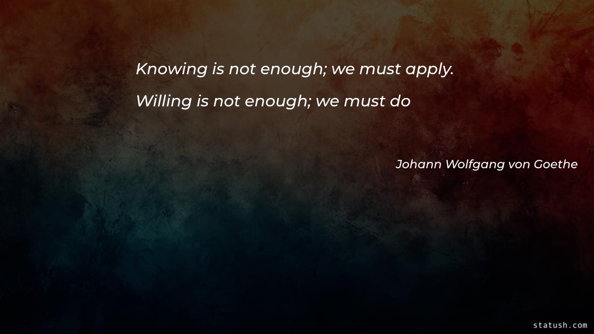 Knowing is not enough; we must apply. Willing is not enough; we must do - Motivational Quotes at statush.com