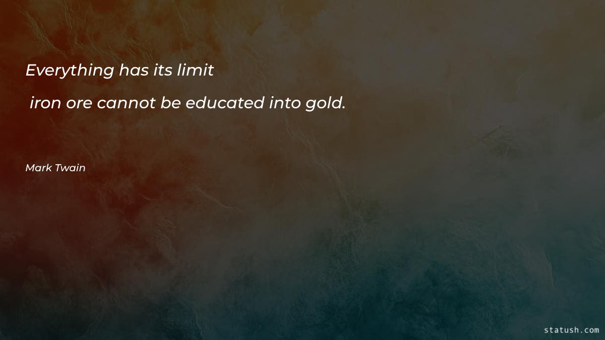 Everything has its limit - iron ore cannot be educated into gold Motivational Quotes at statush.com