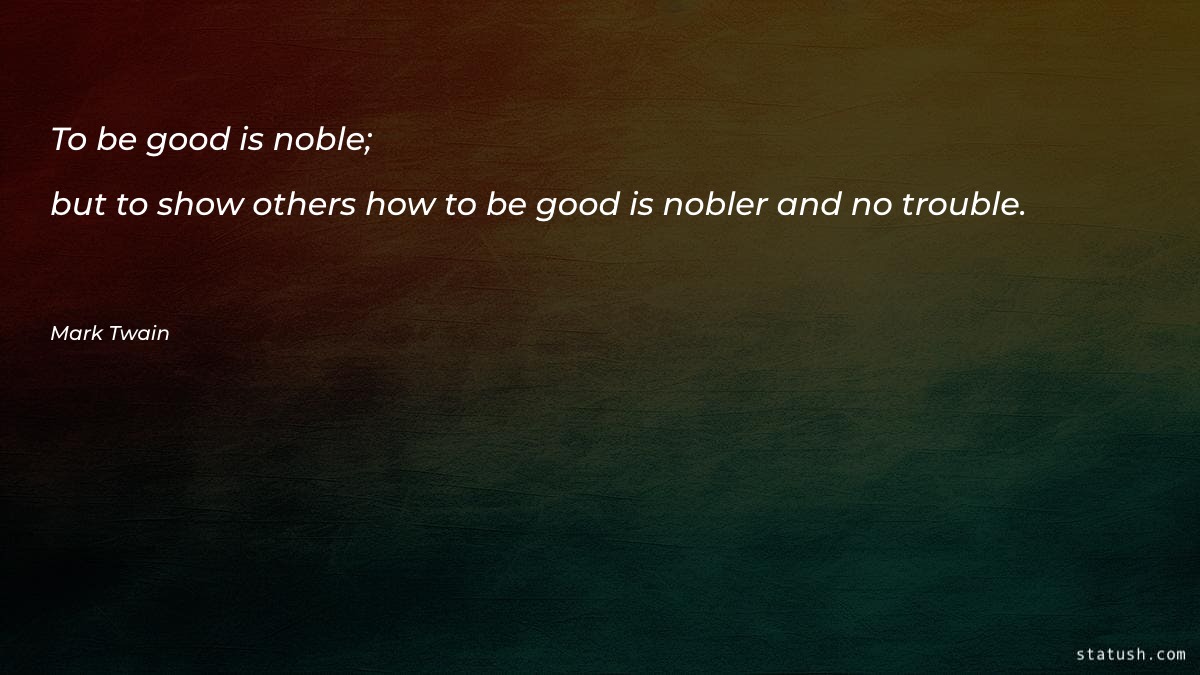 To be good is noble; but to show others how to be good is nobler and no trouble Motivational Quotes at statush.com