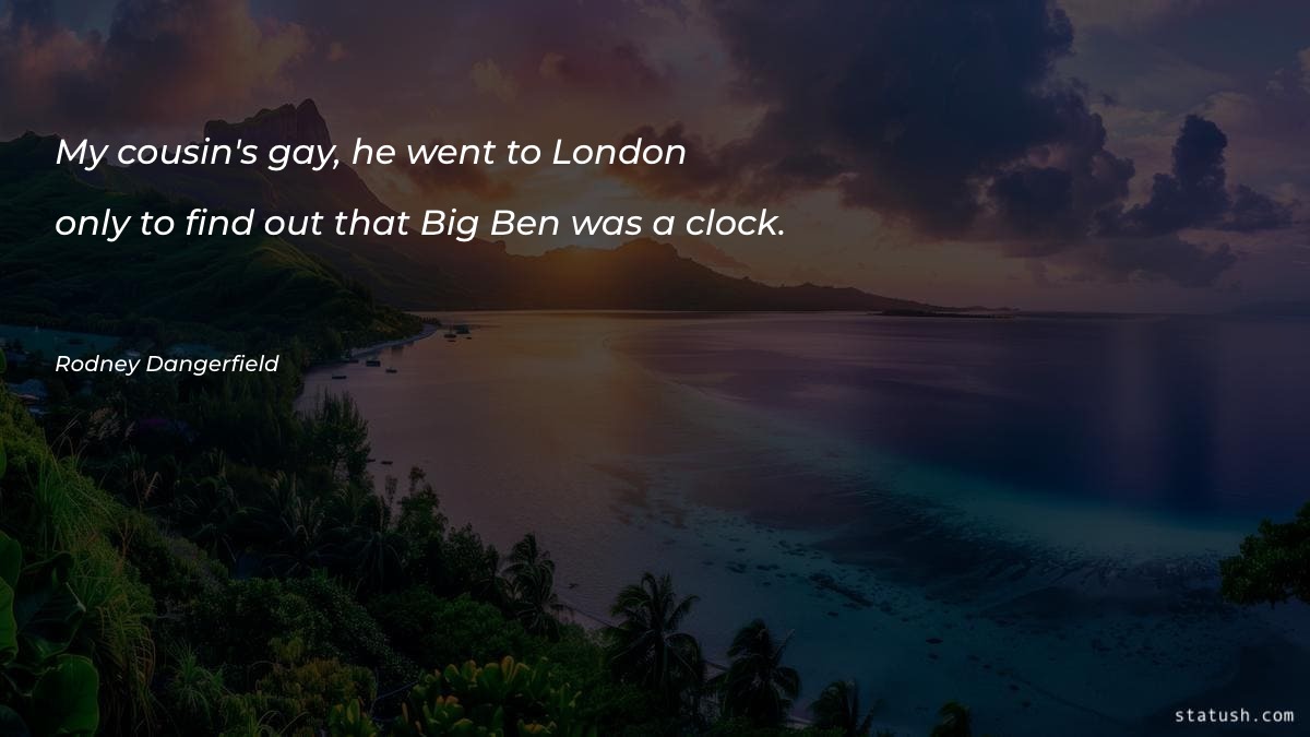 My cousin's gay he went to London Time Quotes at statush.com