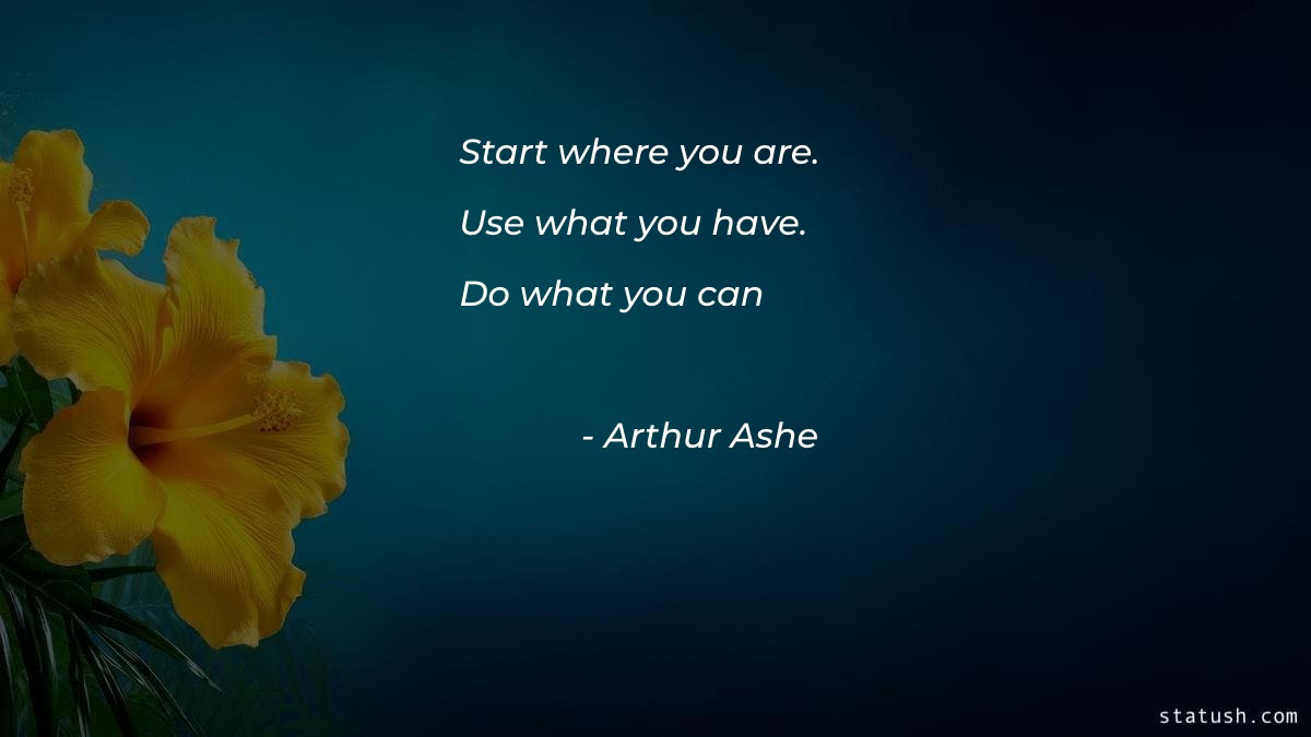 Start where you are  Use what you have  Do what you can - Motivational Quotes at statush.com