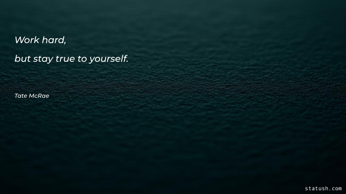 Work hard, but stay true