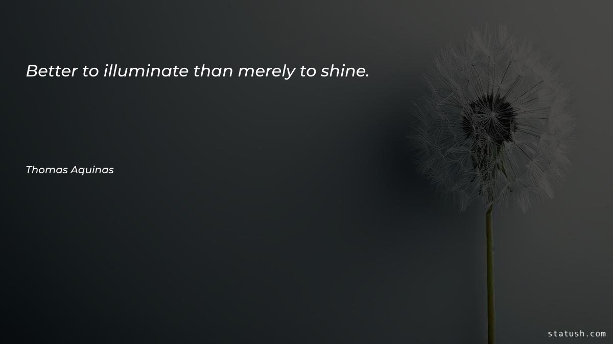 Better to illuminate than merely