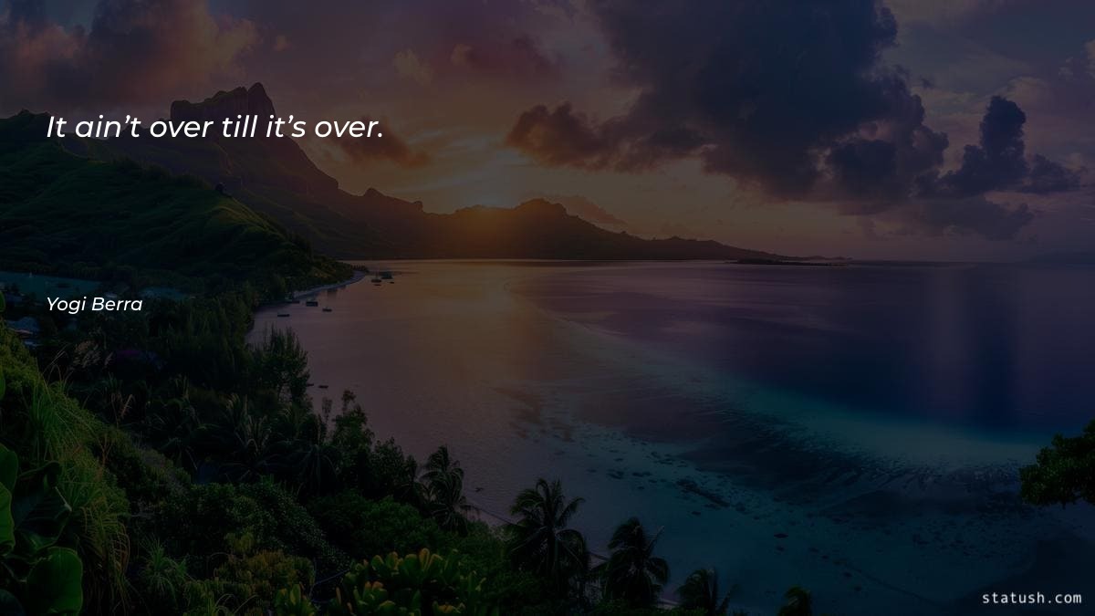It ain’t over till it’s